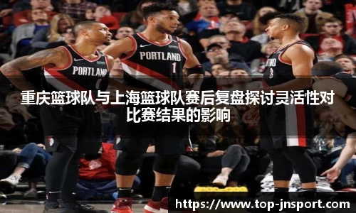 重庆篮球队与上海篮球队赛后复盘探讨灵活性对比赛结果的影响