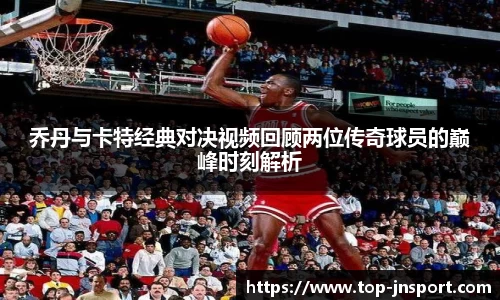 乔丹与卡特经典对决视频回顾两位传奇球员的巅峰时刻解析